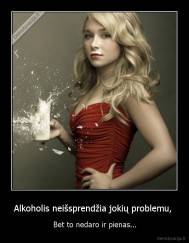 Alkoholis neišsprendžia jokių problemu,  - Bet to nedaro ir pienas...