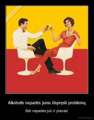 Alkoholis nepadės jums išspręsti problemų - Bet nepadės juk ir pienas!