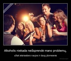 Alkoholis niekada neišsprendė mano problemų, - užtat atsirasdavo naujos ir daug įdomesnės
