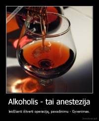 Alkoholis - tai anestezija - leidžianti ištverti operaciją, pavadinimu - Gyvenimas.