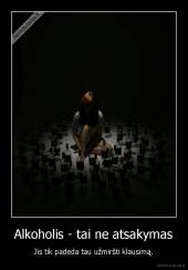 Alkoholis - tai ne atsakymas - Jis tik padeda tau užmiršti klausimą.