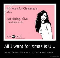 All I want for Xmas is U... - All I want for Christmas is U! Just kidding - give me some diamonds... 