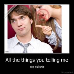 All the things you telling me - are bullshit