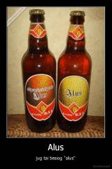 Alus - jug tai tiesiog "alus"
