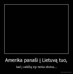 Amerika panaši į Lietuvą tuo, - kad į valdžią irgi renka idiotus...