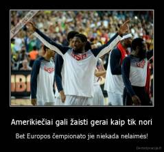 Amerikiečiai gali žaisti gerai kaip tik nori - Bet Europos čempionato jie niekada nelaimės!