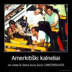 Amerkitiški kalneliai - ne visies ši diena buvo buvo LINKSIMIAUSIA