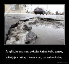 Anglijoje eismas vyksta kaire kelio puse, - Vokietijoje – dešine, o Kaune – ten, kur mažiau duobių. 