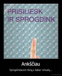 Ankščiau - Sprogdindavom tikrą,o dabar virtualų...