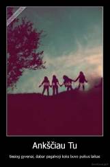 Ankščiau Tu - tiesiog gyvenai, dabar pagalvoji koks buvo puikus laikas