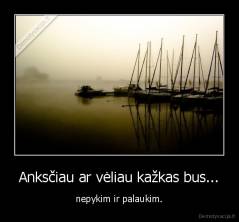 Anksčiau ar vėliau kažkas bus... - nepykim ir palaukim.