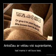 Anksčiau ar vėliau visi suprantame, -  kad mama ir vėl buvo teisi.