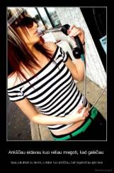 Ankščiau eidavau kuo vėliau miegoti, kad galėčiau  - ilgiau pakalbėti su tavimi, o dabar kuo ankščiau, kad negalvočiau apie tave