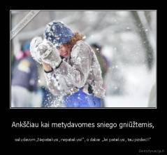 Ankščiau kai metydavomes sniego gniūžtemis, - sakydavom „Nepataikysi, nepataikysi!“, o dabar „Jei pataikysi, tau pizdiec!!“