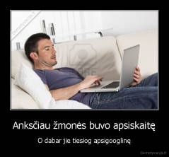 Anksčiau žmonės buvo apsiskaitę - O dabar jie tiesiog apsigooglinę