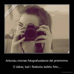 Anksciau zmones fotografuodavosi del prisiminimo - O dabar, kad i feisbuka isidetu foto...