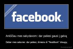 Ankščiau mes sakydavom: dar paliesi gausi į galvą - Dabar mes sakome: dar paliesi, išmesiu iš "FaceBook" draugų