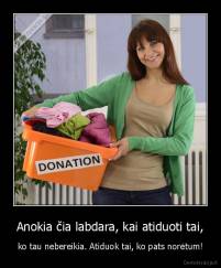 Anokia čia labdara, kai atiduoti tai, - ko tau nebereikia. Atiduok tai, ko pats norėtum!