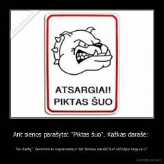 Ant sienos parašyta: "Piktas šuo". Kažkas darašė:  - "Be dantų". Šeimininkas nepasimeta,ir dar žemiau parašo"Bet užčiulpia negyvai:)"