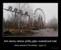 Ant vienos rankos pirštų galiu suskaičiuoti kiek - kartų lankiausi Černobilyje - lygiai 14.