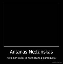 Antanas Nedzinskas - Net amerikiečiai jo nežinodami,jį parodijuoja.