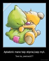 Apkabink mane taip stipriai,kaip myli. - Tave ka, pasmaukt??