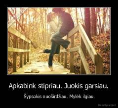 Apkabink stipriau. Juokis garsiau. -  Šypsokis nuoširdžiau. Mylėk ilgiau.