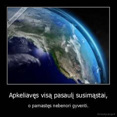 Apkeliavęs visą pasaulį susimąstai, - o pamastęs nebenori gyventi.