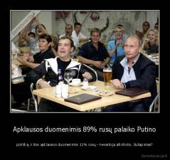 Apklausos duomenimis 89% rusų palaiko Putino - politiką. Kitos apklausos duomenimis 11% rusų - nevartoja alkoholio. Sutapimas?