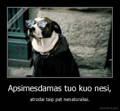 Apsimesdamas tuo kuo nesi, - atrodai taip pat nenaturaliai.