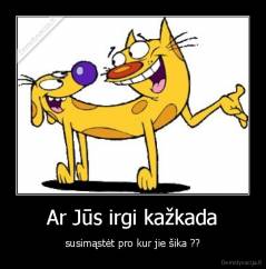 Ar Jūs irgi kažkada - susimąstėt pro kur jie šika ??