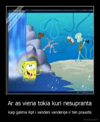 Ar as viena tokia kuri nesupranta - kaip galima ilipt i vandeni vandenije ir ten praustis