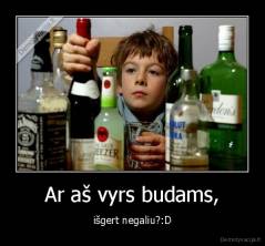 Ar aš vyrs budams, - išgert negaliu?:D