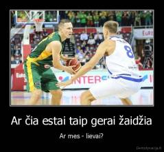 Ar čia estai taip gerai žaidžia - Ar mes - lievai?