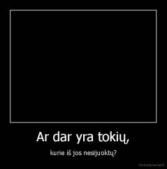 Ar dar yra tokių, - kurie iš jos nesijuoktų?