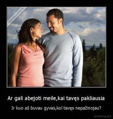 Ar gali abejoti meile,kai tavęs pakliausia - Ir kuo aš buvau gyvas,kol tavęs nepažinojau?