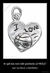 Ar gali kas nors būti gražesnio už MEILĘ? - Gali! Tai MEILĖ ir KREPŠINIS!