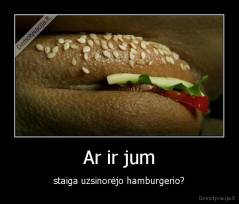 Ar ir jum - staiga uzsinorėjo hamburgerio?