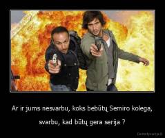 Ar ir jums nesvarbu, koks bebūtų Semiro kolega, - svarbu, kad būtų gera serija ?