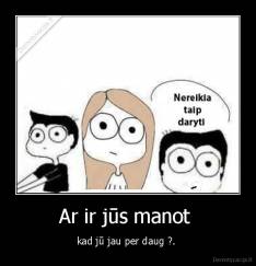 Ar ir jūs manot  - kad jū jau per daug ?. 