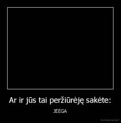 Ar ir jūs tai peržiūrėję sakėte: - JĖĖGA