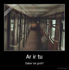 Ar ir tu - Dabar tai girdi?
