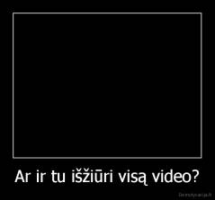 Ar ir tu išžiūri visą video? - 