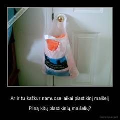 Ar ir tu kažkur namuose laikai plastikinį maišelį - Pilną kitų plastikinių maišelių?