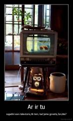 Ar ir tu - sugadini savo televizorių tik tam, kad jame gyventų žuvytės?