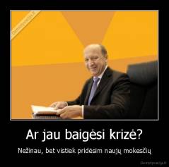 Ar jau baigėsi krizė? - Nežinau, bet vistiek pridėsim naujų mokesčių