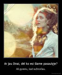 Ar jau žinai, dėl ko esi šiame pasaulyje? - Aš gyvenu, kad sužinočiau.