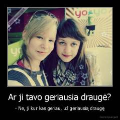 Ar ji tavo geriausia draugė? - - Ne, ji kur kas geriau, už geriausią draugę
