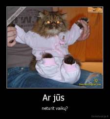 Ar jūs  - neturit vaikų?