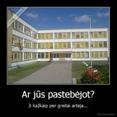 Ar jūs pastebėjot? - Ji kažkaip per greitai artėja...